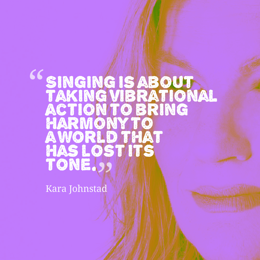 Kara Johnstad - Singer Songwriter, Voice Visionary and Spiritual Guide Singing is about taking vibrational action in a world that has lost its tone.